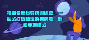 视频号涨粉变现训练营,一站式打造稳定的视频号,涨粉变现模式-虚拟资源库