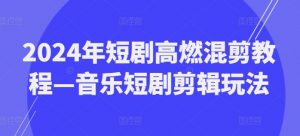 2024年短剧高燃混剪教程—音乐短剧剪辑玩法-虚拟资源库