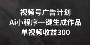 视频号广告计划，AI小程序一键生成作品， 单视频收益300+【揭秘】-虚拟资源库