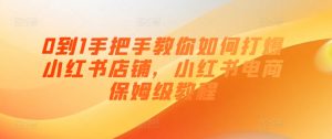0到1手把手教你如何打爆小红书店铺,小红书电商保姆级教程-虚拟资源库