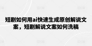 短剧如何用ai快速生成原创解说文案，短剧解说文案如何洗稿-虚拟资源库
