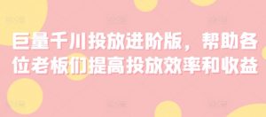 巨量千川投放进阶版，帮助各位老板们提高投放效率和收益-虚拟资源库