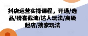抖店运营实操课程，开通/选品/猜喜截流/达人玩法/高级起店/搜索玩法-虚拟资源库