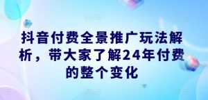 抖音付费全景推广玩法解析,带大家了解24年付费的整个变化-虚拟资源库