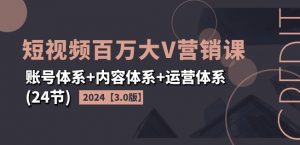 2024短视频百万大V营销课【3.0版】账号体系+内容体系+运营体系(24节)-虚拟资源库