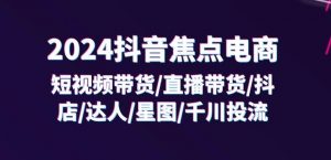 2024抖音焦点电商：短视频带货/直播带货/抖店/达人/星图/千川投流/32节课-虚拟资源库