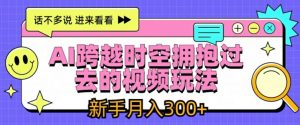 AI跨越时空拥抱过去的视频玩法，新手月入3000+【揭秘】-虚拟资源库