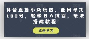 抖音直播小众玩法，全网寻找100分，轻松日入过百，玩法搭建教程【揭秘】-虚拟资源库