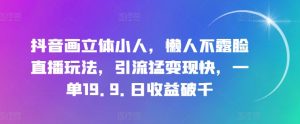 抖音画立体小人，懒人不露脸直播玩法，引流猛变现快，一单19.9.日收益破千【揭秘】-虚拟资源库