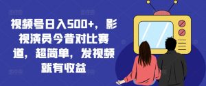 视频号日入500+,影视演员今昔对比赛道,超简单,发视频就有收益【揭秘】-虚拟资源库