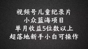 2024蓝海项目视频号儿童纪录片科普,单月收益5位数以上,新手小白可操作【揭秘】-虚拟资源库