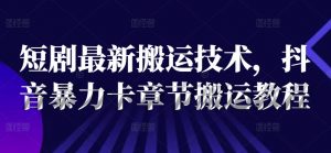 短剧最新搬运技术，抖音暴力卡章节搬运教程-虚拟资源库