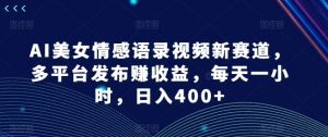 AI美女情感语录视频新赛道,多平台发布赚收益,每天一小时,日入400+【揭秘】-虚拟资源库