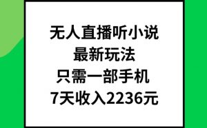 无人直播听小说最新玩法，只需一部手机，7天收入2236元【揭秘】-虚拟资源库