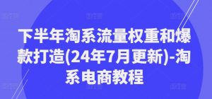 下半年淘系流量权重和爆款打造(24年7月更新)-淘系电商教程-虚拟资源库
