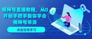 视频号直播教程，从0开始手把手教你学会视频号带货-虚拟资源库
