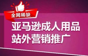 全网稀缺！亚马逊成人用品站外营销推广，​教你引爆站外流量，开启爆单模式-虚拟资源库