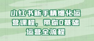 小红书新手精细化运营课程，带你0基础运营全流程-虚拟资源库