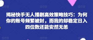 揭秘快手无人播剧高效策略技巧：为何你的账号频繁被封，而我的却稳定日入四位数还能安然无恙【揭秘】-虚拟资源库