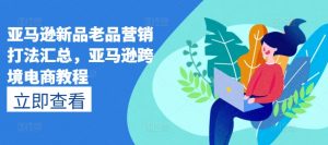 亚马逊新品老品营销打法汇总,亚马逊跨境电商教程-虚拟资源库