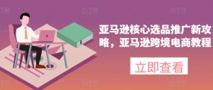 亚马逊核心选品推广新攻略，亚马逊跨境电商教程-虚拟资源库