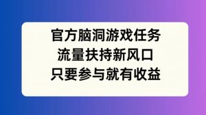 官方脑洞游戏任务，流量扶持新风口，只要参与就有收益【揭秘】-虚拟资源库