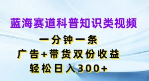 蓝海赛道科普知识类视频，一分钟一条，广告+带货双份收益，轻松日入300+【揭秘】-虚拟资源库