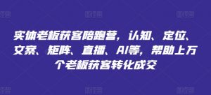 实体老板获客陪跑营，认知、定位、文案、矩阵、直播、AI等，帮助上万个老板获客转化成交-虚拟资源库