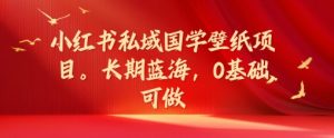 小红书私域国学壁纸项目，长期蓝海，0基础可做【揭秘】-虚拟资源库