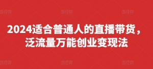 2024适合普通人的直播带货,泛流量万能创业变现法,上手快、落地快、起号快、变现快(更新8月)-虚拟资源库