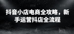 抖音小店电商全攻略,新手运营抖店全流程-虚拟资源库