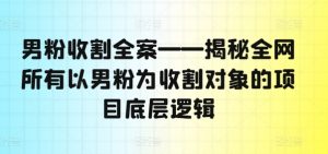 男粉收割全案——揭秘全网所有以男粉为收割对象的项目底层逻辑-虚拟资源库