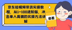 京东短视频带货实操教程,从1-100进阶版,冲击单人高佣的实操方法讲解-虚拟资源库