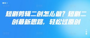短剧剪辑二创怎么做?短剧二创最新思路,轻松过原创-虚拟资源库