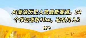 AI复活历史人物最新赛道，54个作品涨粉10w，轻松月入2w+【揭秘】-虚拟资源库