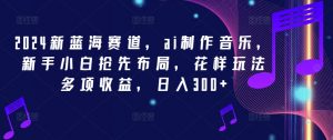 2024新蓝海赛道，ai制作音乐，新手小白抢先布局，花样玩法多项收益，日入300+【揭秘】-虚拟资源库