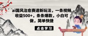 ai国风治愈赛道新玩法，一条视频收益500+，条条爆款，小白可做，简单快捷-虚拟资源库