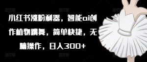 小红书涨粉利器，智能ai创作植物跳舞，简单快捷，无脑操作，日入300+-虚拟资源库