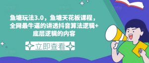 鱼塘玩法3.0，鱼塘天花板课程，全网最牛逼的讲透抖音算法逻辑+底层逻辑的内容（更新）-虚拟资源库
