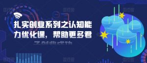 扎实创业系列之认知能力优化课，帮助更多君子创业成功-虚拟资源库