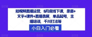 短视频直播运营，6月底线下课，录音+文字+课件+直播录屏，单品起号，主播培训，千川打法等-虚拟资源库