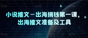 小说推文—出海搞钱第一课，出海推文准备及工具-虚拟资源库