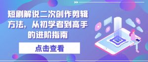 短剧解说二次创作剪辑方法，从初学者到高手的进阶指南-虚拟资源库