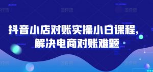 抖音小店对账实操小白课程,解决电商对账难题-虚拟资源库