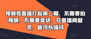 视频号直播打粉第二期，不需要拍视频，不需要卖货，在直播间做菜，就可以搞钱-虚拟资源库