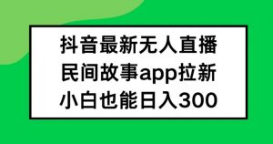 抖音无人直播，民间故事APP拉新，小白也能日入300+【揭秘】-虚拟资源库