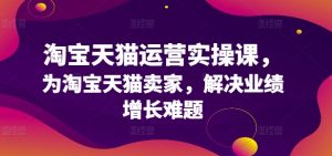 淘宝天猫运营实操课，为淘宝天猫卖家，解决业绩增长难题-虚拟资源库
