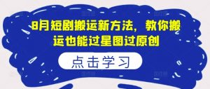 8月短剧搬运新方法,教你搬运也能过星图过原创-虚拟资源库