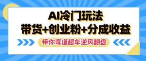 AI冷门玩法,带货+创业粉+分成收益,带你弯道超车,实现逆风翻盘【揭秘】-虚拟资源库