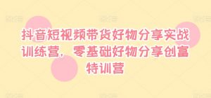 抖音短视频带货好物分享实战训练营，零基础好物分享创富特训营-虚拟资源库